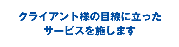 クライアント様の目線に立ったサービスを施します